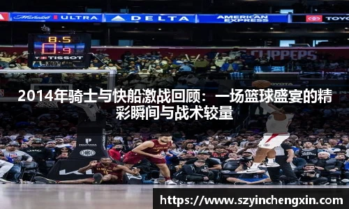 2014年骑士与快船激战回顾：一场篮球盛宴的精彩瞬间与战术较量