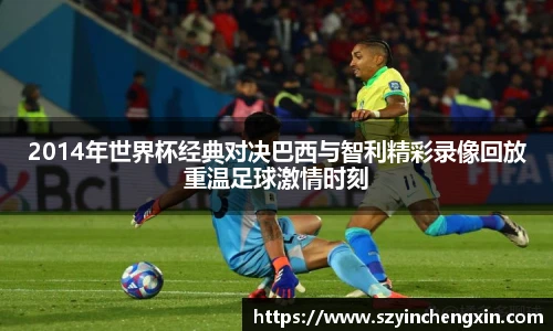 2014年世界杯经典对决巴西与智利精彩录像回放重温足球激情时刻