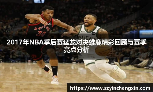2017年NBA季后赛猛龙对决雄鹿精彩回顾与赛季亮点分析