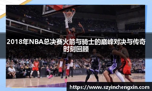 2018年NBA总决赛火箭与骑士的巅峰对决与传奇时刻回顾