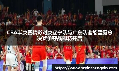 CBA半决赛精彩对决辽宁队与广东队谁能晋级总决赛争夺战即将开启