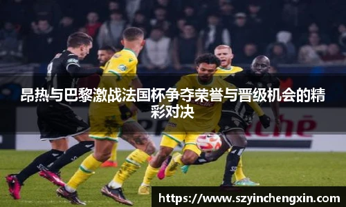 昂热与巴黎激战法国杯争夺荣誉与晋级机会的精彩对决