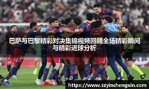 巴萨与巴黎精彩对决集锦视频回顾全场精彩瞬间与精彩进球分析