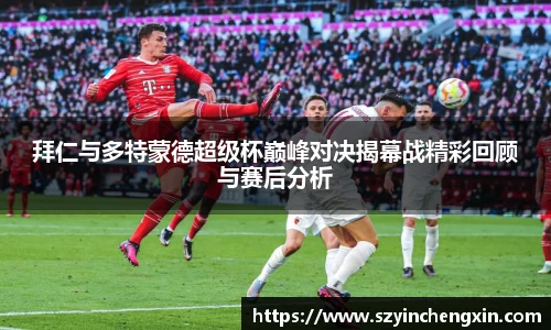 拜仁与多特蒙德超级杯巅峰对决揭幕战精彩回顾与赛后分析